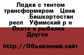 Лодка с тентом-трансформером › Цена ­ 29 000 - Башкортостан респ., Уфимский р-н Охота и рыбалка » Другое   